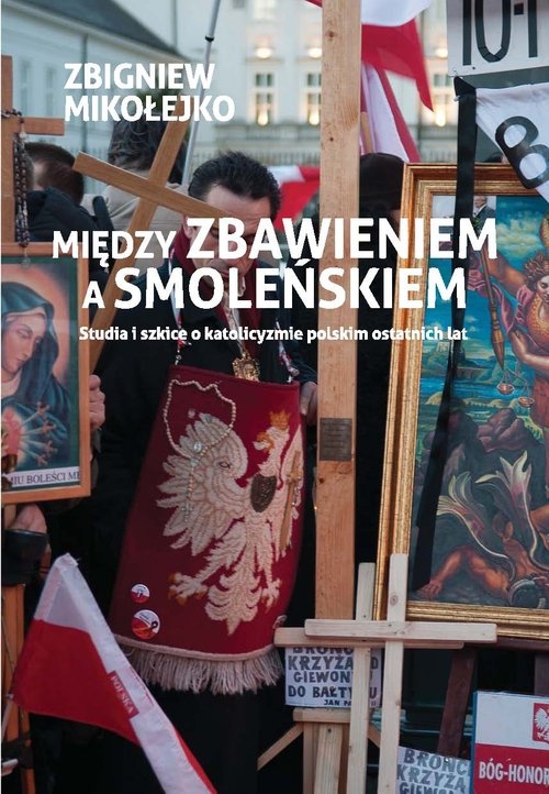 Między zbawieniem a Smoleńskiem. Studia i szkice o katolicyzmie polskim ostatnich lat