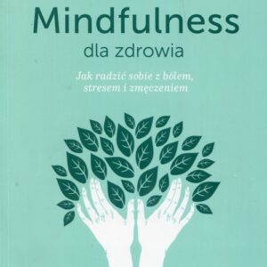 Mindfulness dla zdrowia. Jak radzić sobie z bólem, stresem i zmęczeniem