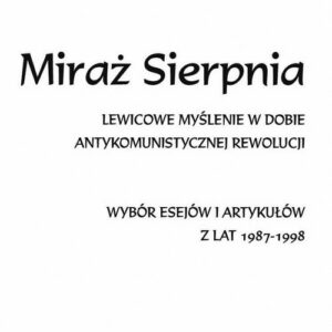 Miraż Sierpnia. Lewicowe myślenie w dobie antykomunistycznej rewolucji