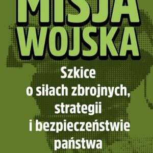 Misja wojska. Szkice o siłach zbrojnych, strategii i bezpieczeństwie państwa