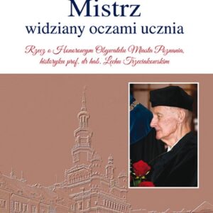 Mistrz widziany oczami ucznia. Rzecz o Honorowym Obywatelu Miasta Poznania, historyku prof. dr hab. Lechu Trzeciakowskim