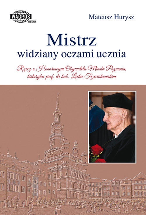 Mistrz widziany oczami ucznia. Rzecz o Honorowym Obywatelu Miasta Poznania, historyku prof. dr hab. Lechu Trzeciakowskim