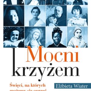 Mocni krzyżem. Święci, na których możemy się oprzeć w chorobie i niepełnosprawności