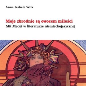 Moje zbrodnie są owocem miłości. Mit Medei w literaturze niemieckojęzycznej