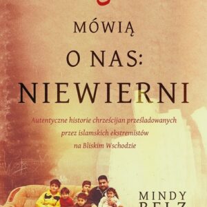 Mówią o nas: niewierni.. Autentyczne historie chrześcijan prześladowanych przez islamskich ekstremistów na Bliskim Wschodzie