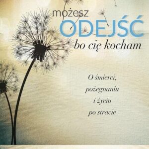 Możesz odejść, bo cię kocham. O śmierci, pożegnaniach i nowym życiu