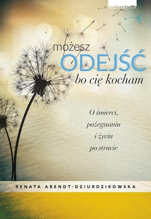 Możesz odejść, bo cię kocham. O śmierci, pożegnaniach i nowym życiu