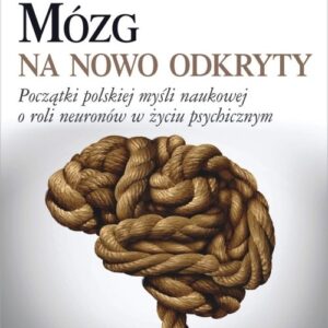 Mózg na nowo odkryty.. Początki polskiej myśli naukowej o roli neuronów w życiu psychicznym