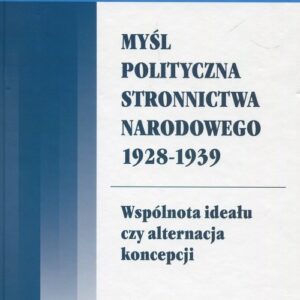Myśl polityczna Stronnictwa Narodowego 1928-1939. Wspólnota ideału czy alternacja koncepcji