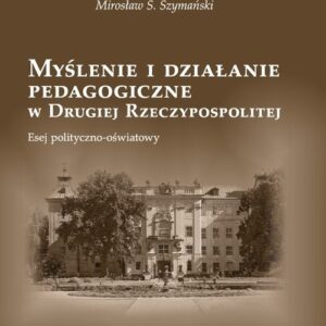 Myślenie i działanie pedagogiczne w Drugiej Rzeczypospolitej. Esej polityczno - oświatowy