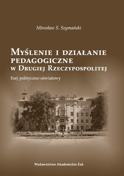 Myślenie i działanie pedagogiczne w Drugiej Rzeczypospolitej. Esej polityczno - oświatowy