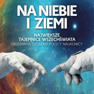 Na niebie i ziemi. Największe tajemnice Wszechświata objaśniają czołowi polscy naukowcy