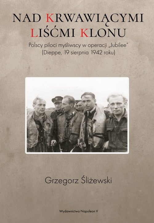 Nad krwawiącymi liśćmi klonu. Polscy piloci myśliwscy w operacji ?Jubilee? (Dieppe, 19 sierpnia 1942 roku)