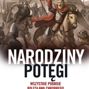Narodziny potęgi. Wszystkie podboje Bolesława Chrobrego