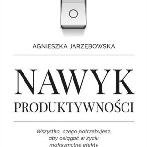 Nawyk produktywności Wszystko czego potrzebujesz aby osiągać w życiu maksymalne efekty
