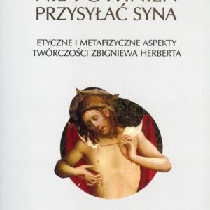 Nie powinien przysyłać syna. Etyczne i metafizyczne aspekty twórczości Zbigniewa Herberta