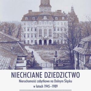 Niechciane dziedzictwo.. Nieruchomości zabytkowe na Dolnym Śląsku w latach 1945?1989