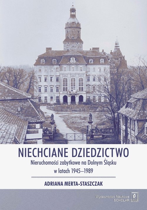 Niechciane dziedzictwo.. Nieruchomości zabytkowe na Dolnym Śląsku w latach 1945?1989