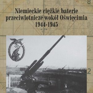 Niemieckie ciężkie baterie przeciwlotnicze wokół Oświęcimia 1944-1945