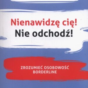 Nienawidzę cię! Nie odchodź!. Zrozumieć osobowość borderline