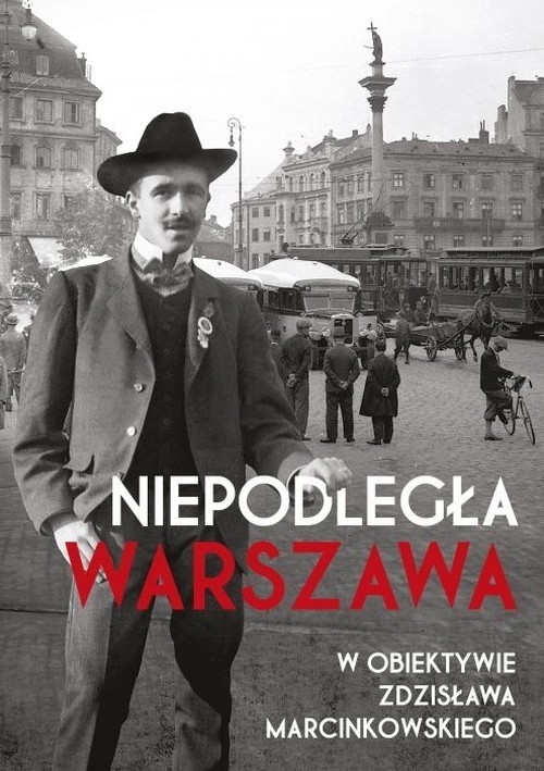 Niepodległa Warszawa. w obiektywie Zdzisława Marcinkowskiego