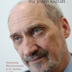 Niepodległość ma jeden kształt. Księga dedykowana Antoniemu Macierewiczowi w 70. rocznicę urodzin