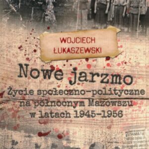 Nowe jarzmo Życie społeczno-polityczne na północnym Mazowszu w latach 1945-1956