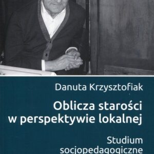 Oblicza starości w perspektywie lokalnej. Studium socjopedagogiczne