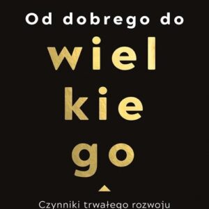 Od dobrego do wielkiego. Czynniki trwałego rozwoju i  zwycięstwa firm