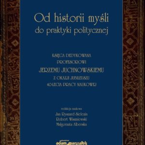 Od historii myśli do praktyki politycznej Księga dedykowana profesorowi Jerzemu Juchnowskiemu z oka