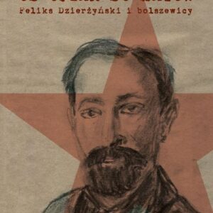 Od ofiar do katów. Feliks Dzierżyński i bolszewicy