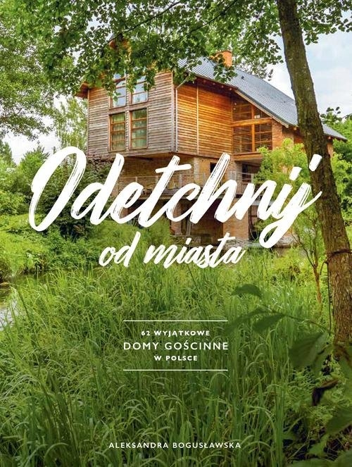 Odetchnij od miasta.. 62 wyjątkowe domy gościnne w Polsce