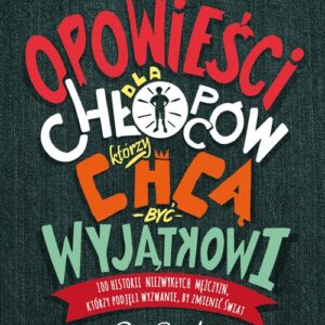 Opowieści dla chłopców, którzy chcą być wyjątkowi. 100 historii niezwykłych mężczyzn, którzy podjęli wyzwanie, by zmienić świat