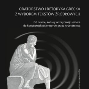 Oratorstwo i retoryka grecka z wyborem tekstów źródłowych. Od oralnej kultury retorycznej Homera do konceptualizacji retoryki przez Arystotelesa