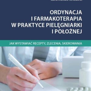 Ordynacja i farmakoterapia w praktyce pielęgniarki i położnej. Jak wystawiać recepty, zlecenia, skierowania