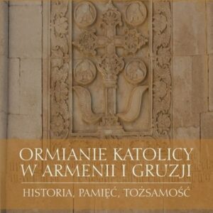 Ormianie katolicy w Armenii i Gruzji. Historia, pamięć, tożsamość