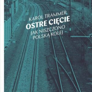 Ostre cięcie. Jak niszczono polską kolej