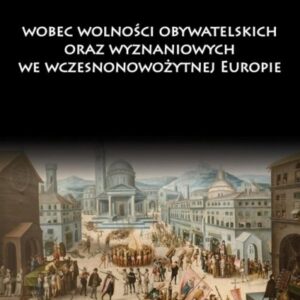 Państwo i Kościół wobec wolności obywatelskich oraz wyznaniowych we wczesnonowożytnej Europie