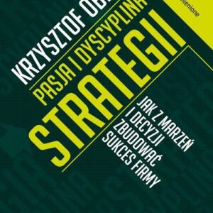 Pasja i dyscyplina strategii. Jak z marzeń i decyzji zbudować sukces firmy