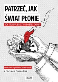 Patrzeć, jak świat płonie. Rok Trumpa, Brexitu i Dobrej Zmiany. Marcin Makowski w rozmowie z Matthew Tyrmandem