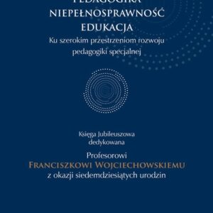 Pedagogika - niepełnosprawność - edukacja. Księga jubileuszowa dedykowana Profesorowi Franciszkowi Wojciechowskiemu z okazji siedemdziesiątych