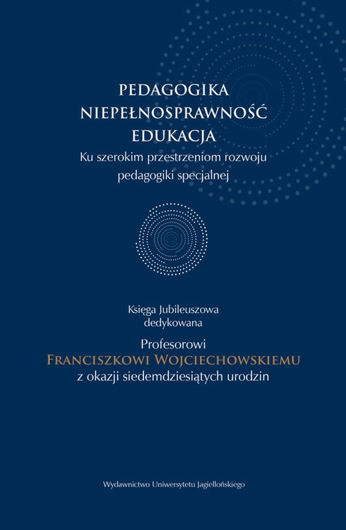 Pedagogika - niepełnosprawność - edukacja. Księga jubileuszowa dedykowana Profesorowi Franciszkowi Wojciechowskiemu z okazji siedemdziesiątych