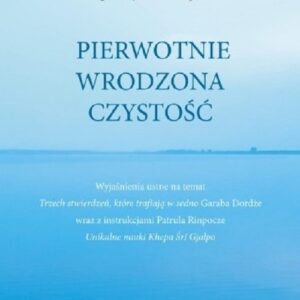 Pierwotnie wrodzona czystość. Wyjaśnienia ustne na temat Trzech stwierdzeń, które trafiają w sedno Garaba Dordże wraz z instrukcja