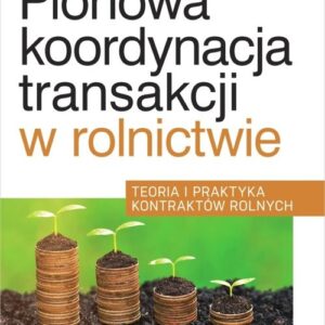 Pionowa koordynacja transakcji w rolnictwie. Teoria i praktyka kontraktów rolnych
