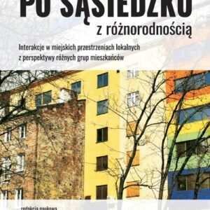 Po sąsiedzku z różnorodnością. Interakcje w miejskich przestrzeniach lokalnych  z perspektywy różnych grup mieszkańców