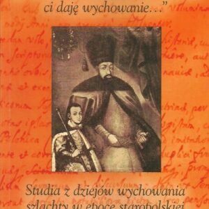 Pod każdym względem szlachetne ci daję wychowanie. Studia z dziejów wychowania szlachty w epoce staropolskiej