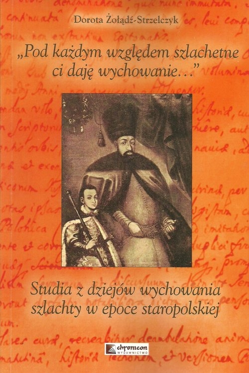 Pod każdym względem szlachetne ci daję wychowanie. Studia z dziejów wychowania szlachty w epoce staropolskiej