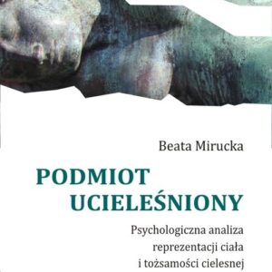Podmiot ucieleśniony. Psychologiczna analiza reprezentacji ciała i tożsamości cielesnej
