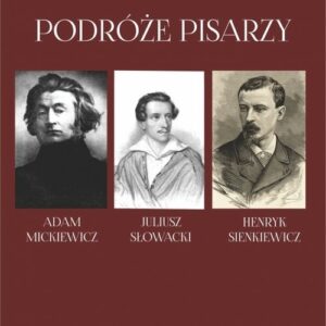 Podróże pisarzy. Adam Mickiewicz, Juliusz Słowacki, Henryk Sienkiewicz i inni