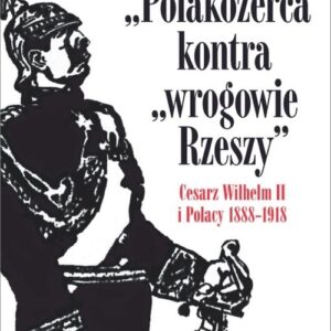 Polakożerca kontra wrogowie Rzeszy. Cesarz Wilhelm II i Polacy 1888-1918